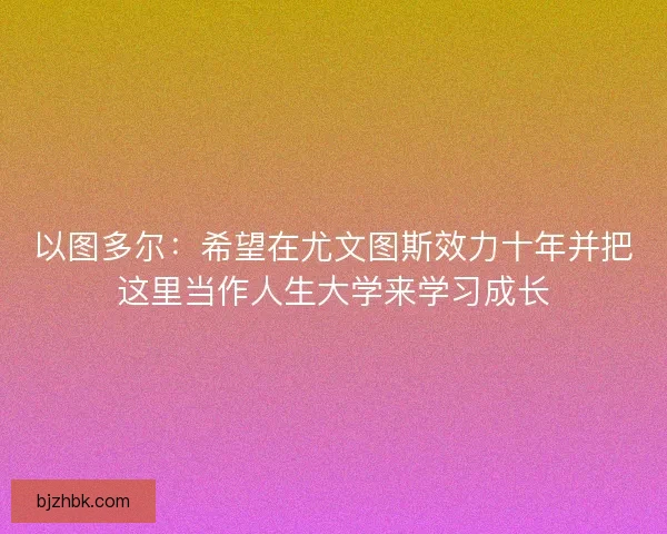 以图多尔：希望在尤文图斯效力十年并把这里当作人生大学来学习成长