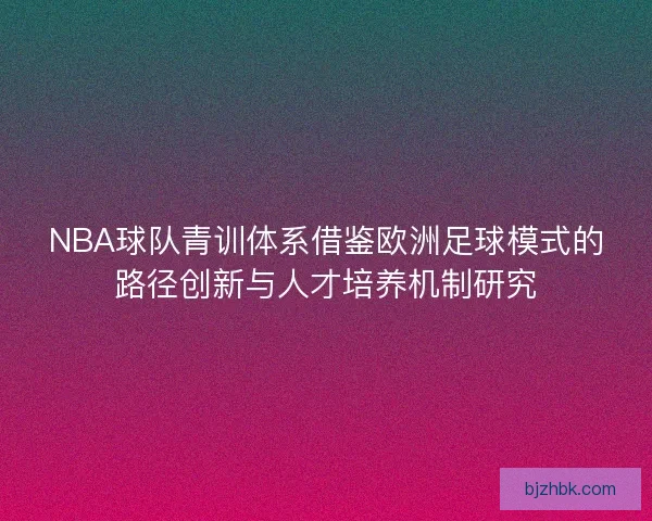 NBA球队青训体系借鉴欧洲足球模式的路径创新与人才培养机制研究